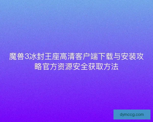 魔兽3冰封王座高清客户端下载与安装攻略官方资源安全获取方法 魔兽3冰封王座高清客户端下载与安装攻略官方资源安全获取方法